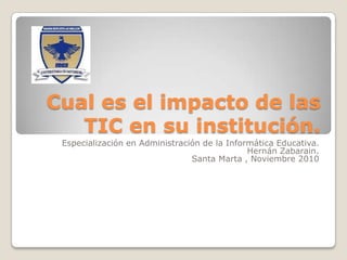 Cual es el impacto de las
   TIC en su institución.
 Especialización en Administración de la Informática Educativa.
                                              Hernán Zabarain.
                                Santa Marta , Noviembre 2010
 
