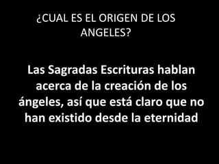 ¿CUAL ES EL ORIGEN DE LOS
           ANGELES?


 Las Sagradas Escrituras hablan
   acerca de la creación de los
ángeles, así que está claro que no
 han existido desde la eternidad
 