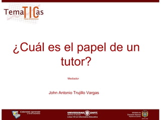¿Cuál es el papel de un tutor? Mediador   John Antonio Trujillo Vargas 