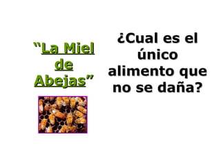 ¿Cual es el¿Cual es el
únicoúnico
alimento quealimento que
no se daña?no se daña?
““La MielLa Miel
dede
AbejasAbejas””
 