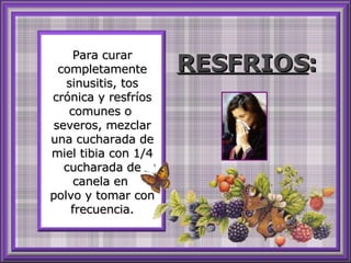 Para curar completamente sinusitis, tos crónica y resfríos comunes o  severos, mezclar una cucharada de miel tibia con 1/4 cucharada de canela en  polvo y tomar con frecuencia. RESFRIOS :   