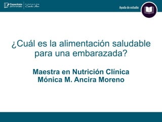 ¿Cuál es la alimentación saludable
para una embarazada?
Maestra en Nutrición Clínica
Mónica M. Ancira Moreno
 