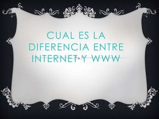 CUAL ES LA
DIFERENCIA ENTRE
INTERNET Y WWW
 