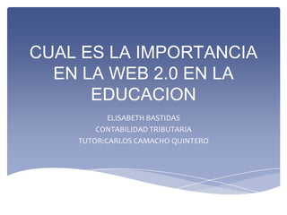 CUAL ES LA IMPORTANCIA
EN LA WEB 2.0 EN LA
EDUCACION
ELISABETH BASTIDAS
CONTABILIDAD TRIBUTARIA
TUTOR:CARLOS CAMACHO QUINTERO

 