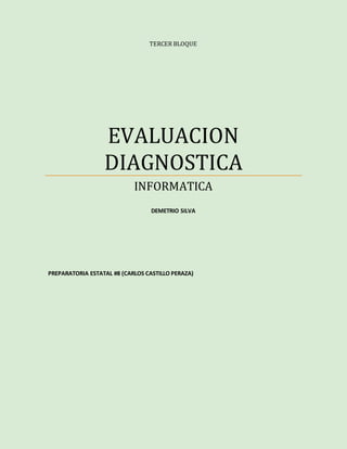 TERCER BLOQUE 
EVALUACION 
DIAGNOSTICA 
INFORMATICA 
DEMETRIO SILVA 
PREPARATORIA ESTATAL #8 (CARLOS CASTILLO PERAZA) 
 