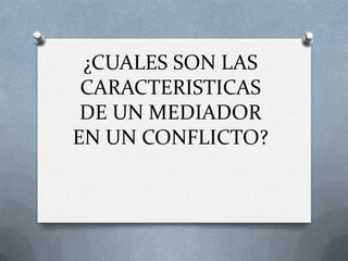 ¿CUALES SON LAS
CARACTERISTICAS
DE UN MEDIADOR
EN UN CONFLICTO?
 