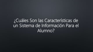 ¿Cuáles Son las Características de
un Sistema de Información Para el
Alumno?
 