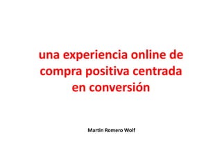una experiencia online de
compra positiva centrada
en conversión
Martin Romero Wolf
 