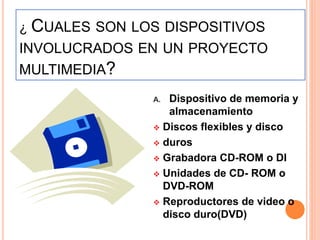 ¿ CUALES SON LOS DISPOSITIVOS
INVOLUCRADOS EN UN PROYECTO
MULTIMEDIA?
A. Dispositivo de memoria y
almacenamiento
 Discos flexibles y disco
 duros
 Grabadora CD-ROM o DI
 Unidades de CD- ROM o
DVD-ROM
 Reproductores de video o
disco duro(DVD)
 