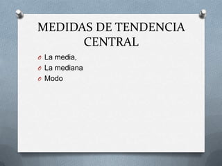 MEDIDAS DE TENDENCIA
CENTRAL
O La media,
O La mediana
O Modo
 