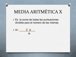 MEDIA ARITMÈTICA X
O Es la suma de todas las puntuaciones
dividida para el número de las mismas
O X= ∑ X
N
 