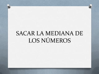SACAR LA MEDIANA DE
LOS NÚMEROS
 