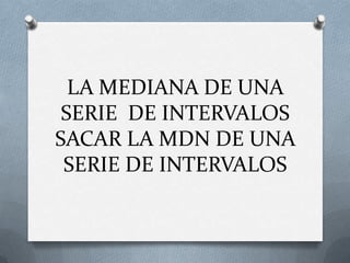 LA MEDIANA DE UNA
SERIE DE INTERVALOS
SACAR LA MDN DE UNA
SERIE DE INTERVALOS
 