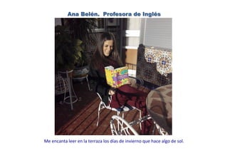 Ana Belén. Profesora de Inglés
Me	
  encanta	
  leer	
  en	
  la	
  terraza	
  los	
  días	
  de	
  invierno	
  que	
  hace	
  algo	
  de	
  sol.	
  
 