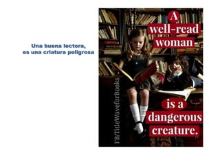 Una buena lectora,
es una criatura peligrosa
 