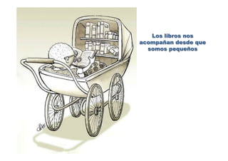 Los libros nos
acompañan desde que
somos pequeños
 