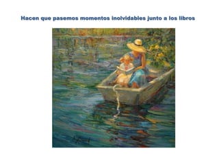 Hacen que pasemos momentos inolvidables junto a los libros
 