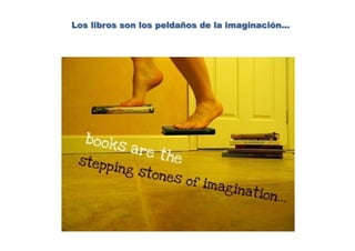 Los libros son los peldaños de la imaginación…
 