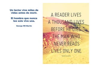 Un lector vive miles de
vidas antes de morir.
El hombre que nunca
lee solo vive una.
George RR Martin
 