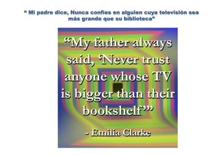 “ Mi padre dice, Nunca confíes en alguien cuya televisión sea
más grande que su biblioteca”
 