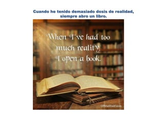 Cuando he tenido demasiado dosis de realidad,
siempre abro un libro.
 