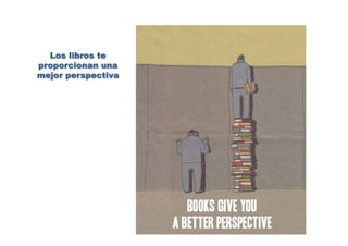 Los libros te
proporcionan una
mejor perspectiva
 