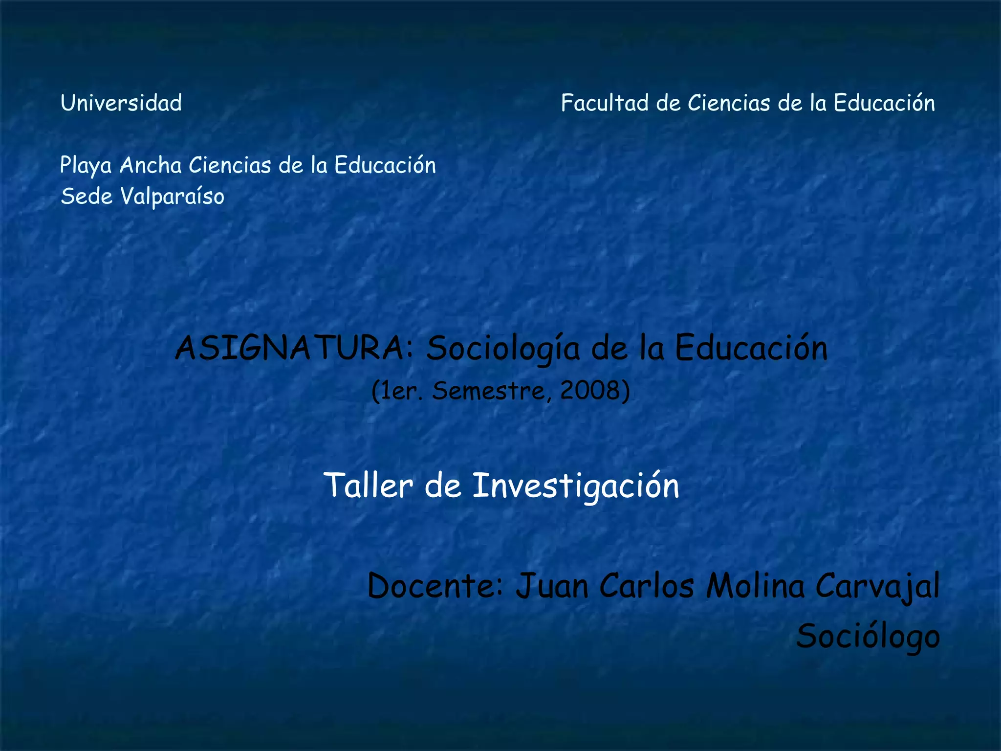 Universidad  Facultad de Ciencias de la Educación  Playa Ancha Ciencias de la Educación Sede Valparaíso ASIGNATURA: Sociología de la Educación (1er. Semestre, 2008) Taller de Investigación Docente: Juan Carlos Molina Carvajal Sociólogo 