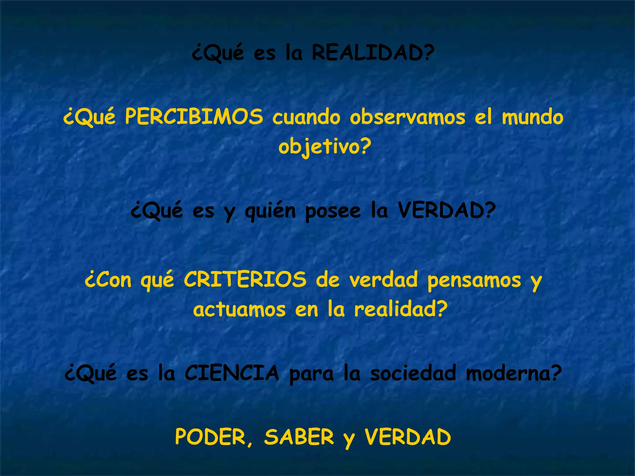 ¿Qué es la REALIDAD? ¿Qué PERCIBIMOS cuando observamos el mundo objetivo? ¿Qué es y quién posee la VERDAD? ¿Con qué CRITERIOS de verdad pensamos y actuamos en la realidad?  ¿Qué es la CIENCIA para la sociedad moderna? PODER, SABER y VERDAD 
