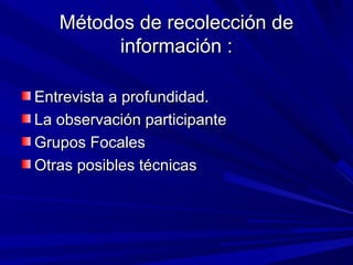 Métodos de recolección de
         información :

Entrevista a profundidad.
La observación participante
Grupos Focales
Otras posibles técnicas
 