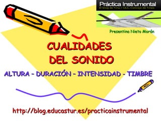 CUALIDADES  DEL SONIDO ALTURA  –  DURACIÓN  –  INTENSIDAD  -  TIMBRE Presentina   Nieto   Morán http://blog.educastur.es/practicainstrumental 
