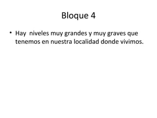 Bloque 4
• Hay niveles muy grandes y muy graves que
tenemos en nuestra localidad donde vivimos.
 