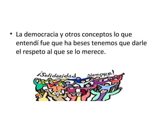 • La democracia y otros conceptos lo que
entendí fue que ha beses tenemos que darle
el respeto al que se lo merece.
 