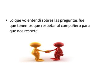 • Lo que yo entendí sobres las preguntas fue
que tenemos que respetar al compañero para
que nos respete.
 