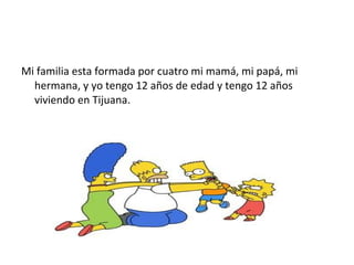 Mi familia esta formada por cuatro mi mamá, mi papá, mi
hermana, y yo tengo 12 años de edad y tengo 12 años
viviendo en Tijuana.
 