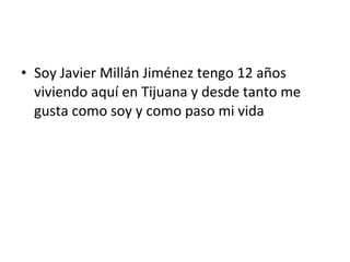 • Soy Javier Millán Jiménez tengo 12 años
viviendo aquí en Tijuana y desde tanto me
gusta como soy y como paso mi vida
 