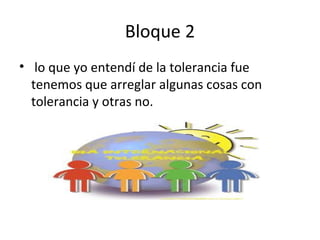 Bloque 2
• lo que yo entendí de la tolerancia fue
tenemos que arreglar algunas cosas con
tolerancia y otras no.
 