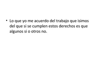 • Lo que yo me acuerdo del trabajo que isimos
del que si se cumplen estos derechos es que
algunos si o otros no.
 