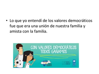 • Lo que yo entendí de los valores democráticos
fue que era una unión de nuestra familia y
amista con la familia.
 