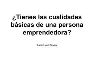 ¿Tienes las cualidades
básicas de una persona
    emprendedora?
        Emilio Llopis Sancho
 