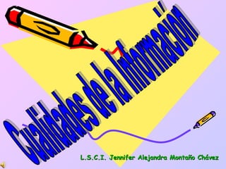 L.S.C.I. Jennifer Alejandra Montaño Chávez Cualidades de la Información 
