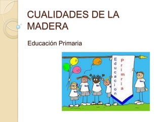 CUALIDADES DE LA
MADERA
Educación Primaria
 