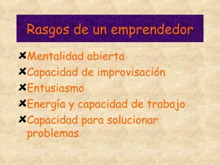 Rasgos de un emprendedor Mentalidad abierta Capacidad de improvisación Entusiasmo Energía y capacidad de trabajo Capacidad para solucionar problemas 