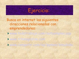 Ejercicio:  Busca en internet las siguientes direcciones relacionadas con emprendedores: www.todotrabajo.com/autoempleo.asp www.rrhmagazine.com www.competir.com/es/pymes/simulador/emprendedor.asp 