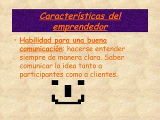 Características del emprendedor Habilidad para una buena comunicación : hacerse entender siempre de manera clara. Saber comunicar la idea tanto a participantes como a clientes. 