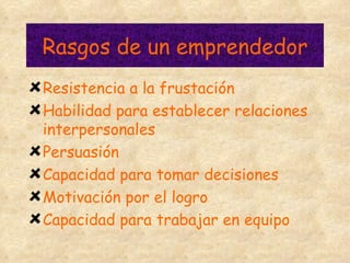 Rasgos de un emprendedor Resistencia a la frustación Habilidad para establecer relaciones interpersonales Persuasión Capacidad para tomar decisiones Motivación por el logro Capacidad para trabajar en equipo 
