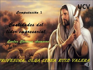 UCV
        Comp ut ac i ón 1


   Cualidades del
  líder empresarial
   Carlos Córdova chamorro



PROFESORA: OLGA LIDEA RUIZ VALERA
 