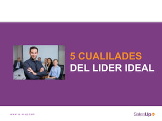 www.salesup.com
5 CUALILADES
DEL LIDER IDEAL
 