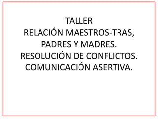 TALLER
RELACIÓN MAESTROS-TRAS,
PADRES Y MADRES.
RESOLUCIÓN DE CONFLICTOS.
COMUNICACIÓN ASERTIVA.
 