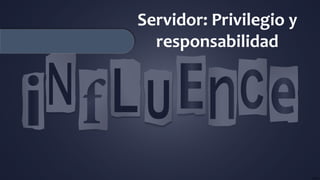 Servidor: Privilegio y
responsabilidad
 