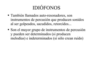 IDIÓFONOS También llamados auto-resonadores, son instrumentos de percusión que producen sonidos al ser golpeados, sacudidos, retorcidos... Son el mayor grupo de instrumentos de percusión y pueden ser determinados (si producen melodías) e indeterminados (si sólo crean ruido) 